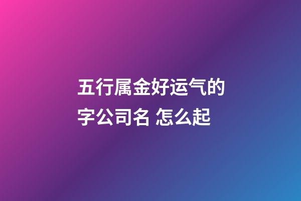 五行属金好运气的字公司名 怎么起-第1张-公司起名-玄机派